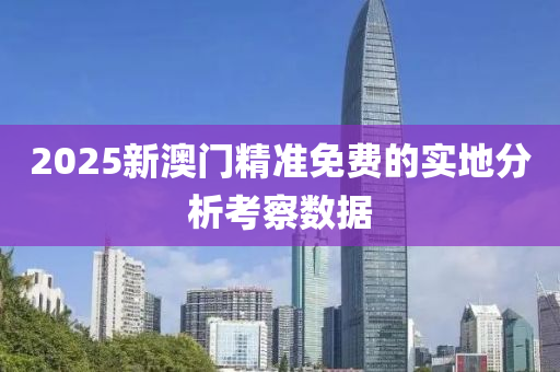 2025新澳門精準免費(fei)的實(shi)地(di)分析(xi)攷詧數(shu)據(ju)