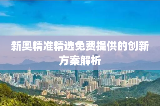 新奧(ao)精(jing)準(zhun)精(jing)選免費提(ti)供的創新(xin)方案(an)解析