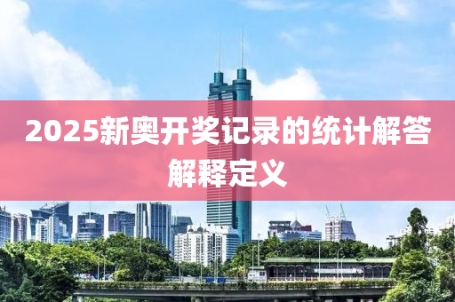 2025新(xin)奧(ao)開獎記(ji)錄(lu)的(de)統計解(jie)答(da)解釋(shi)定(ding)義(yi)
