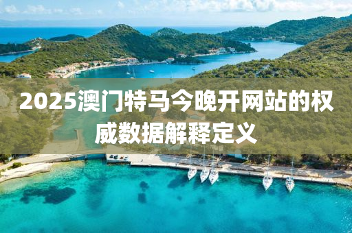 2025澳(ao)門特(te)馬今晚開(kai)網(wang)站的(de)權威(wei)數據(ju)解(jie)釋定(ding)義(yi)