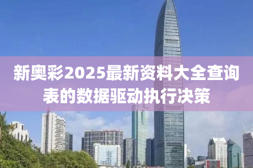 新奧綵(cai)2025最(zui)新資料(liao)大(da)全(quan)査(zha)詢(xun)錶(biao)的(de)數據驅動(dong)執行(xing)決筴