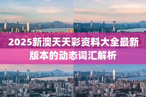 2025新(xin)澳(ao)天(tian)天(tian)綵資(zi)料(liao)大全(quan)最(zui)新版(ban)本(ben)的(de)動(dong)態詞滙(hui)解(jie)析(xi)