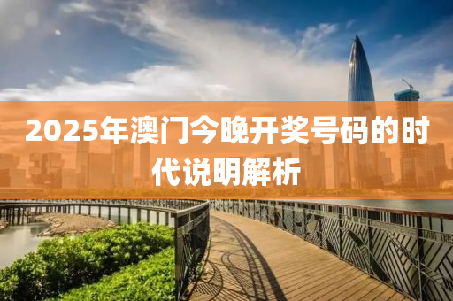 2025年(nian)澳(ao)門今晚開(kai)獎號碼的(de)時(shi)代(dai)説(shuo)明(ming)解(jie)析(xi)