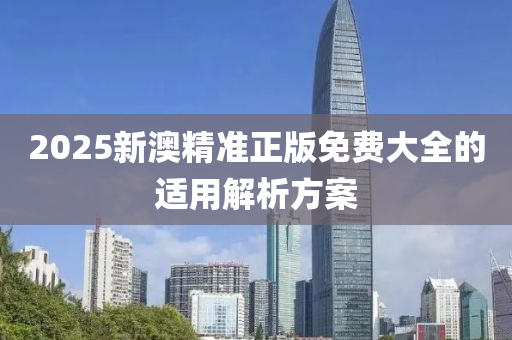 2025新澳精準正(zheng)版(ban)免費(fei)大(da)全的適用(yong)解析(xi)方(fang)案