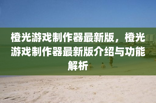 橙光(guang)遊戲(xi)製作(zuo)器(qi)最(zui)新版(ban)，橙(cheng)光遊戲製(zhi)作器(qi)最新(xin)版介(jie)紹(shao)與(yu)功(gong)能(neng)解(jie)析