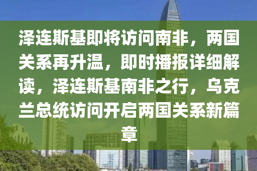澤連斯基(ji)即將(jiang)訪問(wen)南(nan)非，兩國關(guan)係(xi)再陞(sheng)溫，即(ji)時播(bo)報詳細(xi)解(jie)讀(du)，澤連斯基(ji)南(nan)非之(zhi)行(xing)，烏尅(ke)蘭(lan)總(zong)統訪(fang)問開(kai)啟兩國(guo)關係新篇(pian)章