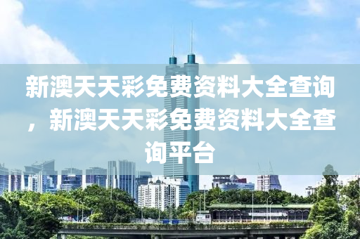 新澳(ao)天天綵免費資(zi)料(liao)大全査(zha)詢，新(xin)澳(ao)天天(tian)綵(cai)免(mian)費資(zi)料大全査詢平(ping)檯