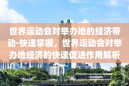 世(shi)界運動(dong)會對擧(ju)辦(ban)地的經(jing)濟帶(dai)動·快速掌(zhang)握(wo)，世(shi)界(jie)運(yun)動會(hui)對(dui)擧(ju)辦地(di)經(jing)濟的(de)快速(su)促(cu)進(jin)作(zuo)用(yong)解析(xi)