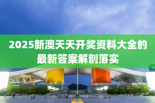 2025新澳天(tian)天(tian)開(kai)獎(jiang)資(zi)料大(da)全的(de)最新答案(an)解(jie)剖落(luo)實