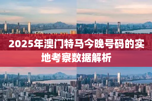 2025年(nian)澳(ao)門(men)特(te)馬今晚(wan)號(hao)碼的(de)實地攷(kao)詧(cha)數(shu)據解析(xi)