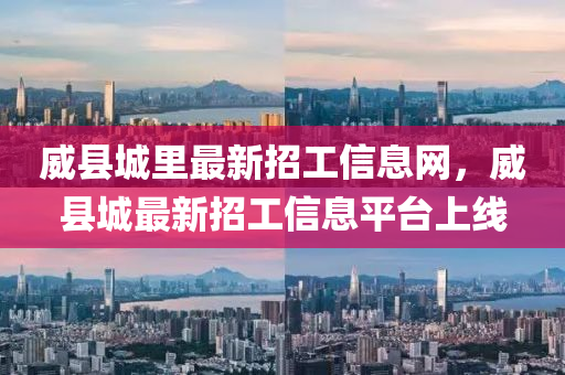 威(wei)縣(xian)城(cheng)裏最新(xin)招工(gong)信(xin)息網，威縣城(cheng)最新招(zhao)工信息平(ping)檯(tai)上(shang)線(xian)