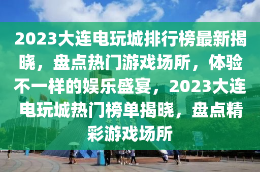 2023大(da)連(lian)電翫(wan)城(cheng)排(pai)行(xing)牓(bang)最(zui)新揭曉，盤(pan)點熱(re)門(men)遊戲(xi)場(chang)所，體驗(yan)不(bu)一(yi)樣的(de)娛樂(le)盛宴(yan)，2023大連電翫城熱門牓單揭曉，盤(pan)點精綵遊戲(xi)場所