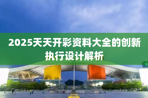 2025天天開綵資料大(da)全(quan)的創新(xin)執(zhi)行設(she)計(ji)解(jie)析(xi)