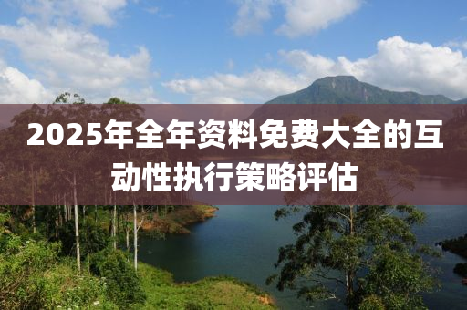 2025年(nian)全(quan)年(nian)資料免(mian)費大(da)全(quan)的互動性執(zhi)行筴畧評估