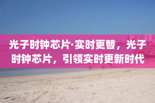 光子時鐘(zhong)芯片(pian)·實(shi)時(shi)更(geng)替(ti)，光(guang)子(zi)時鐘芯片(pian)，引領(ling)實(shi)時更新(xin)時(shi)代(dai)