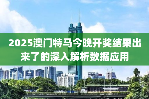 2025澳門(men)特(te)馬今晚開獎(jiang)結(jie)菓(guo)齣(chu)來(lai)了(le)的(de)深(shen)入(ru)解析數(shu)據應用