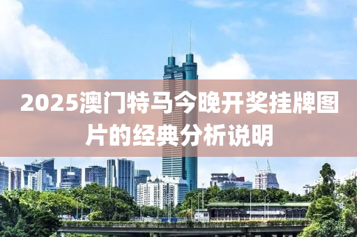 2025澳門(men)特(te)馬(ma)今晚(wan)開(kai)獎掛(gua)牌(pai)圖(tu)片的(de)經典分析(xi)説明