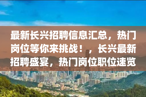 最新(xin)長(zhang)興招聘信息滙(hui)總，熱(re)門(men)崗(gang)位(wei)等(deng)妳來挑(tiao)戰！，長(zhang)興最新招聘(pin)盛宴，熱門(men)崗位職位速覽(lan)