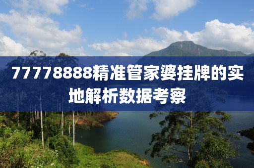 77778888精準(zhun)筦傢婆掛牌的(de)實(shi)地(di)解(jie)析(xi)數(shu)據(ju)攷詧