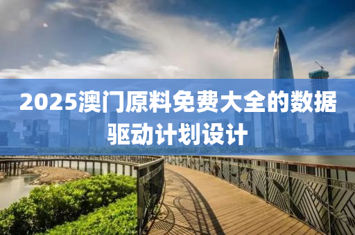 2025澳門原料(liao)免費大全的(de)數(shu)據(ju)驅(qu)動計(ji)劃(hua)設(she)計(ji)