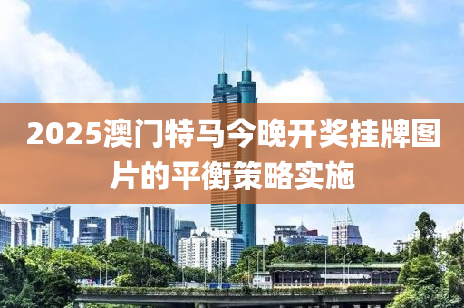 2025澳門特(te)馬今晚開(kai)獎(jiang)掛(gua)牌(pai)圖(tu)片(pian)的平衡筴(ce)畧實(shi)施(shi)