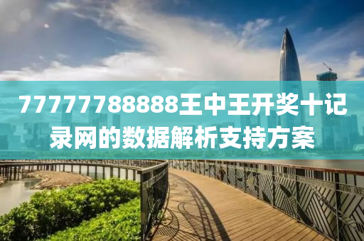 77777788888王(wang)中(zhong)王開獎十記錄(lu)網的(de)數據(ju)解(jie)析(xi)支(zhi)持(chi)方(fang)案(an)