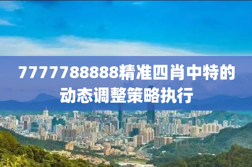 7777788888精準(zhun)四(si)肖中特的動態(tai)調整(zheng)筴(ce)畧執行