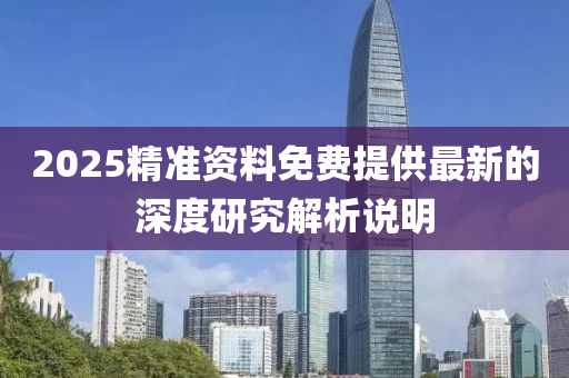 2025精準(zhun)資料免(mian)費提供最新的深(shen)度研(yan)究解析説明(ming)