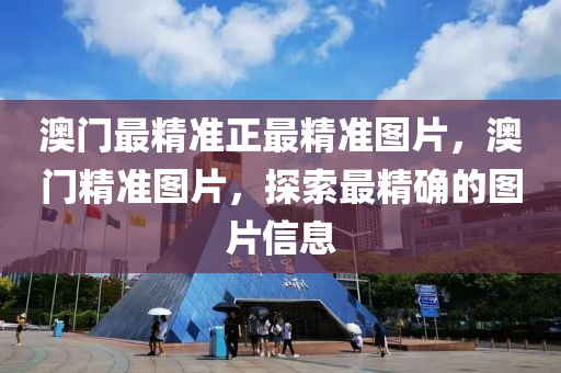 澳(ao)門(men)最(zui)精(jing)準正最精(jing)準圖(tu)片(pian)，澳(ao)門精準(zhun)圖(tu)片(pian)，探(tan)索最精確的(de)圖(tu)片信息(xi)