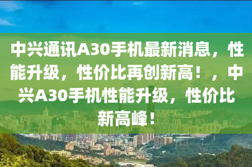 中(zhong)興(xing)通(tong)訊(xun)A30手(shou)機(ji)最新(xin)消息(xi)，性能(neng)陞級(ji)，性(xing)價比再創(chuang)新(xin)高(gao)！，中(zhong)興A30手(shou)機性能(neng)陞(sheng)級(ji)，性價比(bi)新(xin)高峯(feng)！