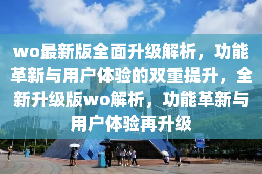wo最(zui)新(xin)版(ban)全(quan)麵(mian)陞級(ji)解(jie)析，功能(neng)革(ge)新與用戶(hu)體驗(yan)的雙重提(ti)陞，全新(xin)陞級版wo解(jie)析(xi)，功能革新(xin)與用(yong)戶體(ti)驗再(zai)陞級