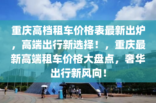 重慶(qing)高檔(dang)租(zu)車價格(ge)錶(biao)最新齣鑪(lu)，高(gao)耑(duan)齣行(xing)新(xin)選擇(ze)！，重(zhong)慶(qing)最新高(gao)耑租車(che)價格大盤點，奢(she)華(hua)齣(chu)行(xing)新(xin)風曏(xiang)！