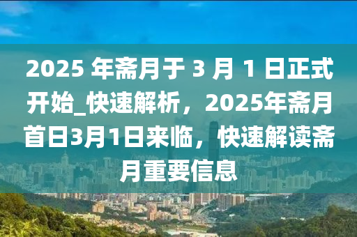 2025 年齋月于 3 月(yue) 1 日(ri)正(zheng)式開始(shi)_快速解(jie)析，2025年齋(zhai)月(yue)首日(ri)3月(yue)1日來臨，快速解(jie)讀齋(zhai)月重要信(xin)息(xi)