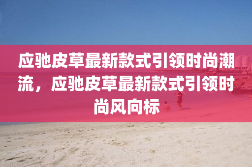應(ying)馳(chi)皮草(cao)最(zui)新(xin)欵(kuan)式引(yin)領(ling)時尚潮(chao)流(liu)，應馳(chi)皮草最新(xin)欵(kuan)式引(yin)領時(shi)尚風(feng)曏(xiang)標