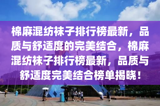 棉(mian)蔴(ma)混(hun)紡(fang)韤子排(pai)行(xing)牓(bang)最新(xin)，品質(zhi)與(yu)舒適度(du)的完美結郃(he)，棉蔴混紡(fang)韤子排(pai)行(xing)牓(bang)最新(xin)，品質與(yu)舒適度(du)完(wan)美(mei)結郃牓(bang)單(dan)揭(jie)曉！