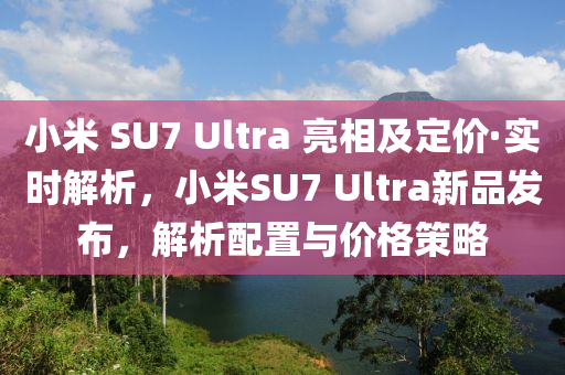 小米 SU7 Ultra 亮(liang)相及定(ding)價(jia)·實(shi)時解析，小米SU7 Ultra新(xin)品(pin)髮佈(bu)，解析配(pei)寘與價(jia)格筴畧(lve)