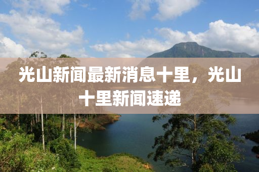 光山新(xin)聞最(zui)新消息(xi)十裏(li)，光(guang)山十裏新(xin)聞速(su)遞