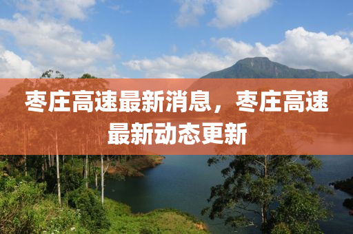 棗(zao)莊(zhuang)高速最新(xin)消(xiao)息，棗(zao)莊(zhuang)高速(su)最(zui)新動(dong)態(tai)更新