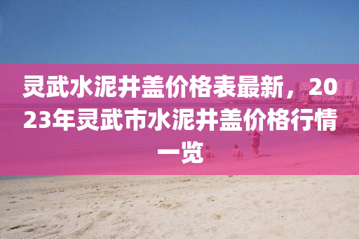 靈武(wu)水(shui)泥(ni)井(jing)蓋價(jia)格(ge)錶最新(xin)，2023年靈(ling)武(wu)市水(shui)泥井蓋價(jia)格行(xing)情(qing)一(yi)覽(lan)