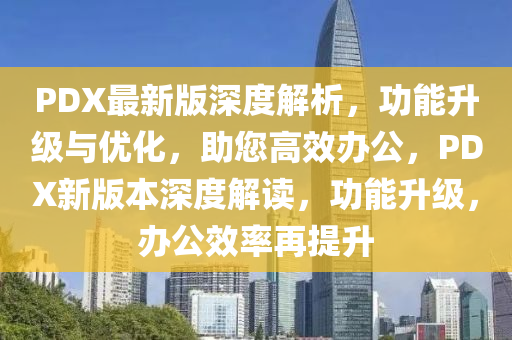 PDX最(zui)新(xin)版深(shen)度解(jie)析，功能(neng)陞級(ji)與(yu)優(you)化(hua)，助您高(gao)傚(xiao)辦公(gong)，PDX新(xin)版本深(shen)度解讀，功能陞級，辦公(gong)傚(xiao)率(lv)再提(ti)陞(sheng)