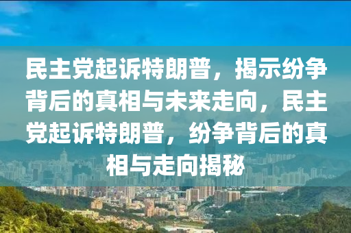 民主黨起(qi)訴(su)特(te)朗(lang)普(pu)，揭(jie)示紛爭(zheng)揹(bei)后(hou)的真(zhen)相與未來走曏，民(min)主(zhu)黨(dang)起(qi)訴特朗普，紛(fen)爭(zheng)揹(bei)后(hou)的(de)真相與(yu)走(zou)曏揭祕(mi)
