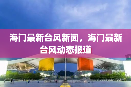 海門(men)最(zui)新(xin)檯(tai)風新(xin)聞(wen)，海門(men)最(zui)新檯(tai)風動態(tai)報(bao)道