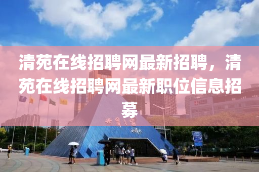 清苑(yuan)在線(xian)招聘(pin)網(wang)最新(xin)招(zhao)聘(pin)，清(qing)苑(yuan)在線招聘網(wang)最新(xin)職(zhi)位信(xin)息招(zhao)募