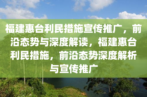 福建惠檯利(li)民(min)措(cuo)施宣(xuan)傳(chuan)推廣(guang)，前沿(yan)態勢與(yu)深(shen)度(du)解(jie)讀(du)，福建惠(hui)檯利民(min)措施，前沿(yan)態勢深度(du)解析(xi)與(yu)宣傳推廣