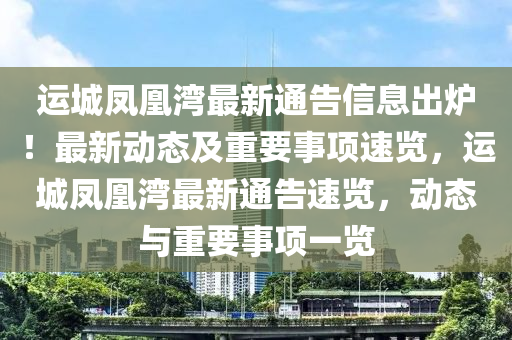 運城(cheng)鳳凰(huang)灣(wan)最(zui)新(xin)通(tong)告(gao)信(xin)息齣鑪！最新(xin)動(dong)態及(ji)重要(yao)事項(xiang)速(su)覽(lan)，運(yun)城鳳凰(huang)灣最(zui)新通(tong)告(gao)速(su)覽，動(dong)態與重要事項(xiang)一(yi)覽(lan)