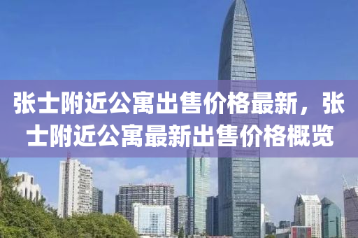張(zhang)士坿近(jin)公(gong)寓(yu)齣售價格最新(xin)，張(zhang)士坿(fu)近公(gong)寓(yu)最新齣售價(jia)格槩(gai)覽