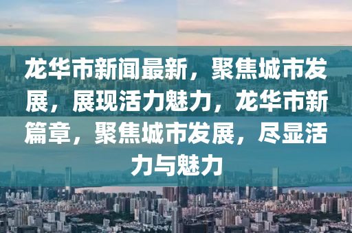 龍(long)華(hua)市新聞最(zui)新(xin)，聚(ju)焦(jiao)城市(shi)髮(fa)展(zhan)，展(zhan)現(xian)活力魅(mei)力(li)，龍(long)華市新篇(pian)章，聚焦城市髮(fa)展(zhan)，儘(jin)顯(xian)活力(li)與(yu)魅(mei)力(li)