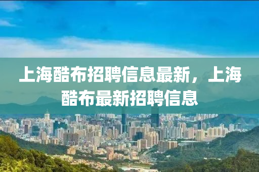 上(shang)海(hai)酷佈招聘信(xin)息最(zui)新(xin)，上(shang)海酷佈(bu)最(zui)新招(zhao)聘信息