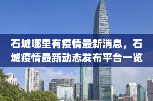 石(shi)城哪裏有疫情最(zui)新消息(xi)，石(shi)城(cheng)疫(yi)情最(zui)新動態(tai)髮(fa)佈(bu)平檯一覽(lan)