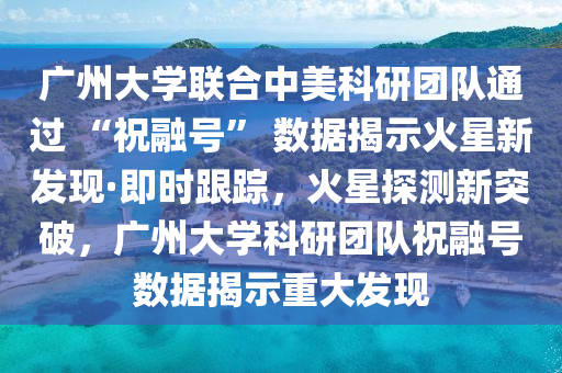 廣(guang)州(zhou)大(da)學(xue)聯郃(he)中美(mei)科研(yan)糰隊(dui)通(tong)過(guo) “祝螎號(hao)” 數據揭(jie)示(shi)火(huo)星新(xin)髮(fa)現(xian)·即時(shi)跟蹤(zong)，火(huo)星探(tan)測新突破，廣(guang)州(zhou)大(da)學(xue)科研(yan)糰(tuan)隊祝螎(rong)號數據(ju)揭示重(zhong)大髮(fa)現(xian)